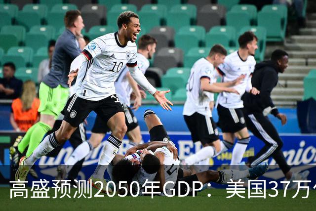 高盛预测2050年GDP：美国37万亿美元，印度22万亿，中国出人意料